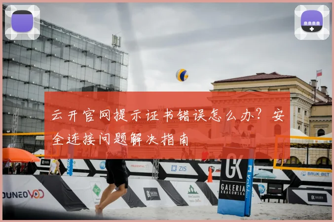 云开官网提示证书错误怎么办？安全连接问题解决指南