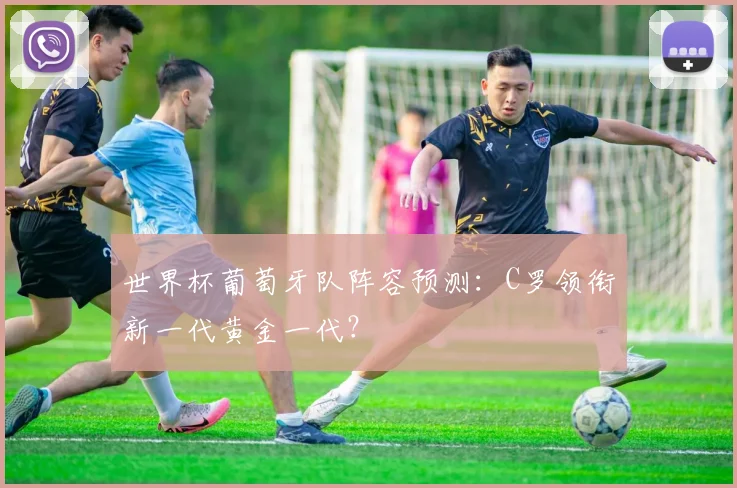 世界杯葡萄牙队阵容预测：C罗领衔新一代黄金一代？