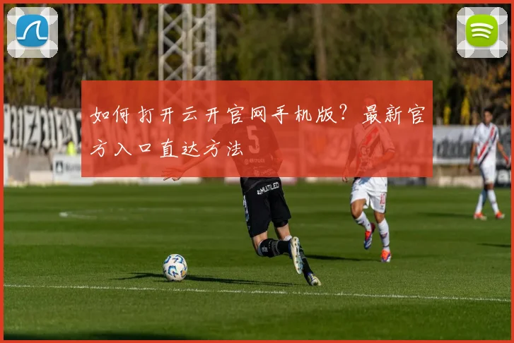 如何打开云开官网手机版？最新官方入口直达方法