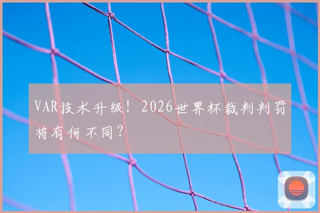 VAR技术升级！2026世界杯裁判判罚将有何不同？