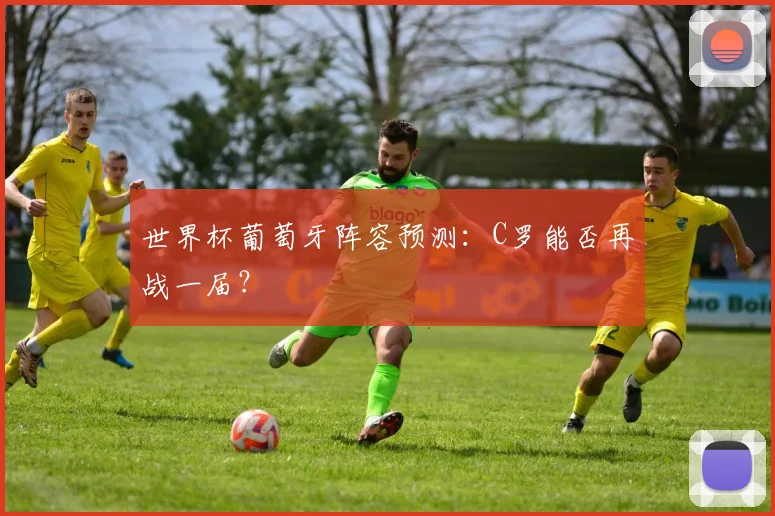 世界杯葡萄牙阵容预测：C罗能否再战一届？