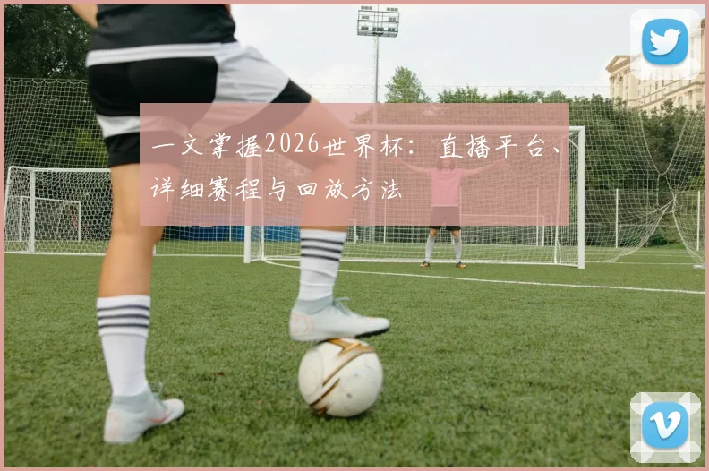 一文掌握2026世界杯：直播平台、详细赛程与回放方法