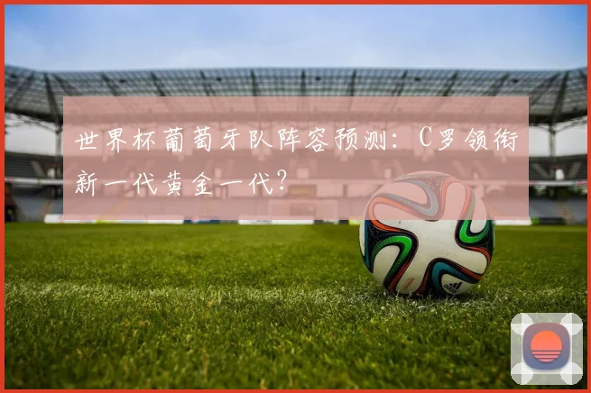 世界杯葡萄牙队阵容预测：C罗领衔新一代黄金一代？