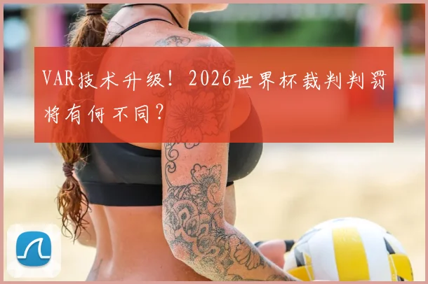 VAR技术升级！2026世界杯裁判判罚将有何不同？