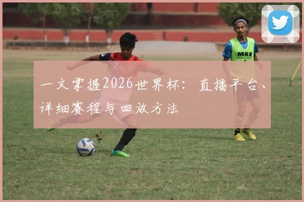 一文掌握2026世界杯：直播平台、详细赛程与回放方法