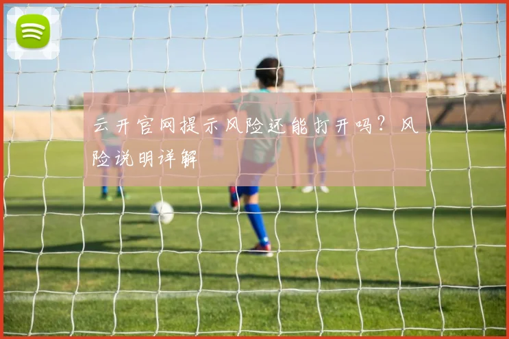 云开官网提示风险还能打开吗？风险说明详解