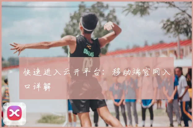 快速进入云开平台：移动端官网入口详解