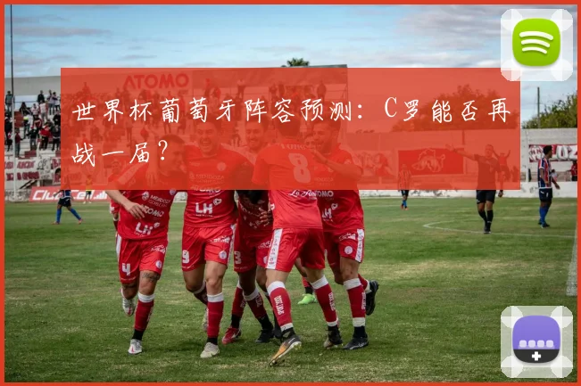 世界杯葡萄牙阵容预测：C罗能否再战一届？