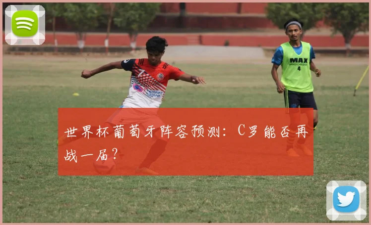 世界杯葡萄牙阵容预测：C罗能否再战一届？