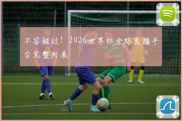 不容错过！2026世界杯全球直播平台完整列表